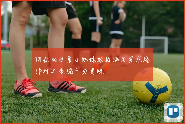 阿森纳收集小蜘蛛数据满足要求塔帅对其表现十分青睐