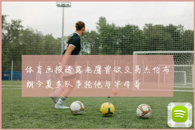 体育画报透露老鹰曾欲交易杰伦布朗今夏多队争抢他与字母哥