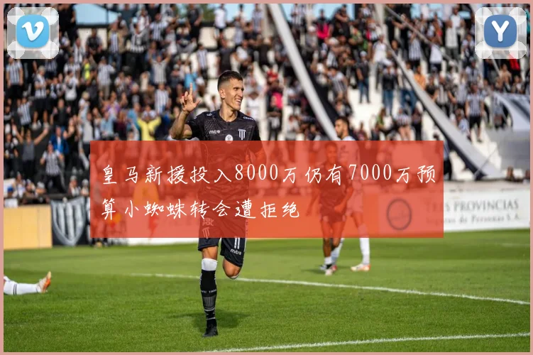 皇马新援投入8000万仍有7000万预算小蜘蛛转会遭拒绝