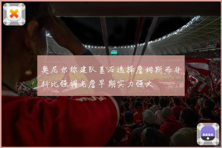 奥尼尔称建队基石选择詹姆斯而非科比强调老詹早期实力强大