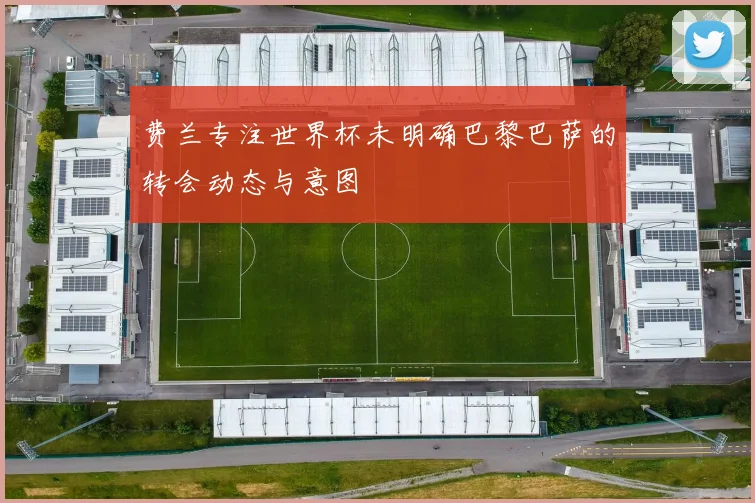 费兰专注世界杯未明确巴黎巴萨的转会动态与意图