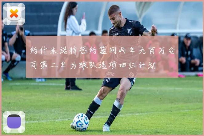 约什米诺特签约篮网两年九百万合同第二年为球队选项回归计划