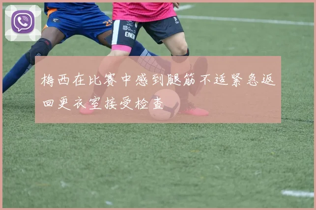 梅西在比赛中感到腿筋不适紧急返回更衣室接受检查