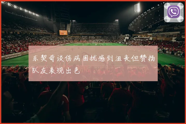 东契奇谈伤病困扰感到沮丧但赞扬队友表现出色