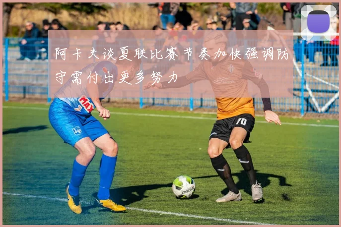 阿卡夫谈夏联比赛节奏加快强调防守需付出更多努力