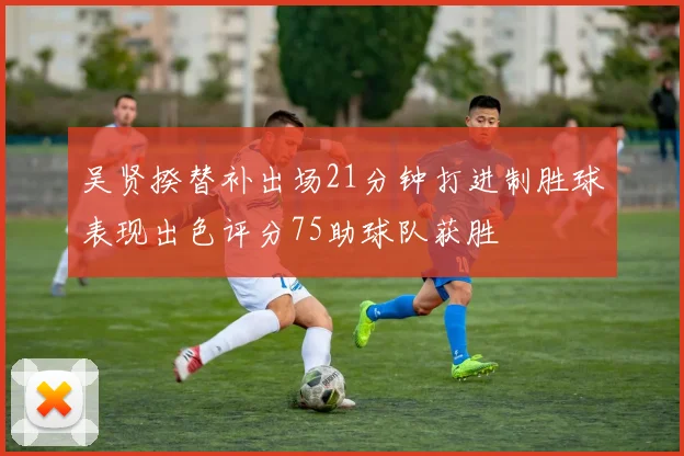 吴贤揆替补出场21分钟打进制胜球表现出色评分75助球队获胜