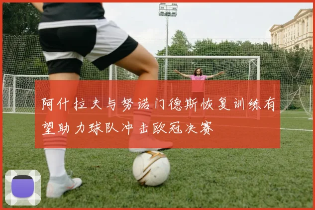 阿什拉夫与努诺门德斯恢复训练有望助力球队冲击欧冠决赛