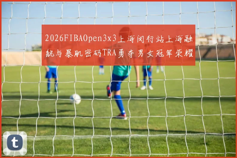 2026FIBAOpen3x3上海闵行站上海融航与暴肌密码TRA勇夺男女冠军荣耀