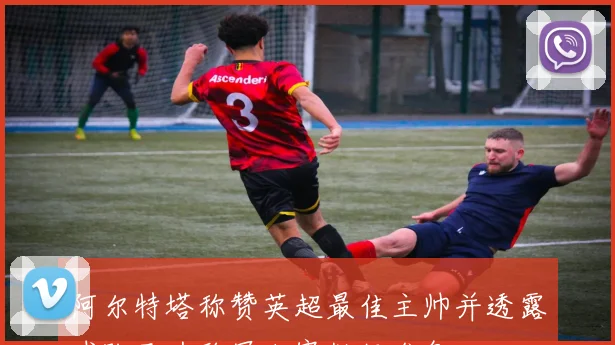 阿尔特塔称赞英超最佳主帅并透露球队已为欧冠决赛做好准备