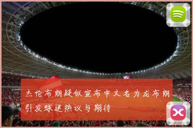 杰伦布朗疑似宣布中文名为龙布朗引发球迷热议与期待