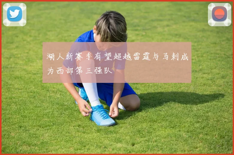湖人新赛季有望超越雷霆与马刺成为西部第三强队