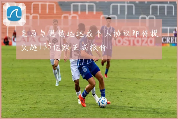 皇马与恩佐达达成个人协议即将提交超135亿欧正式报价