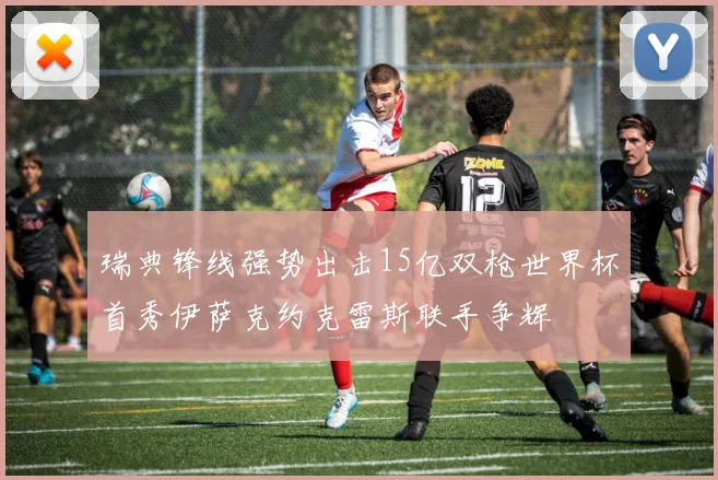 瑞典锋线强势出击15亿双枪世界杯首秀伊萨克约克雷斯联手争辉