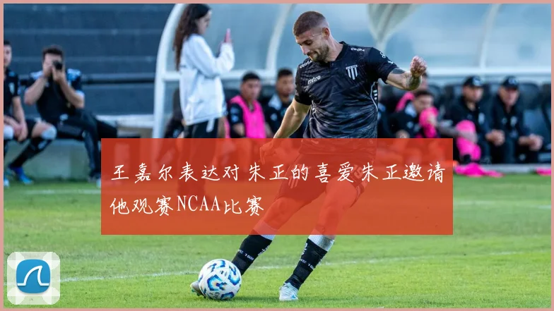 王嘉尔表达对朱正的喜爱朱正邀请他观赛NCAA比赛
